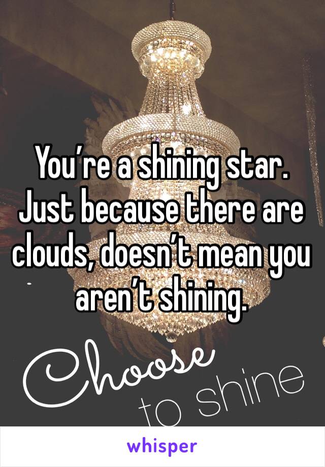 You’re a shining star. Just because there are clouds, doesn’t mean you aren’t shining.
