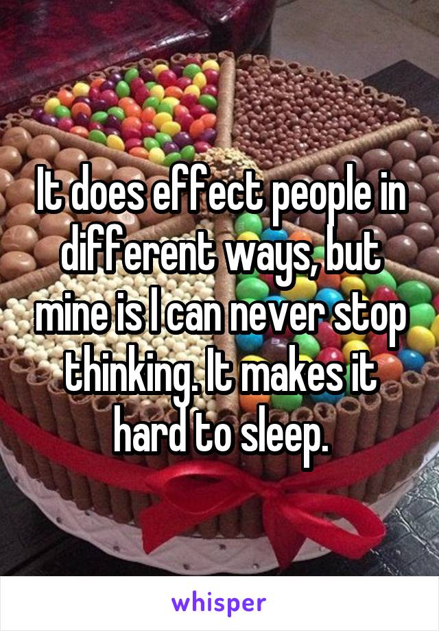 It does effect people in different ways, but mine is I can never stop thinking. It makes it hard to sleep.