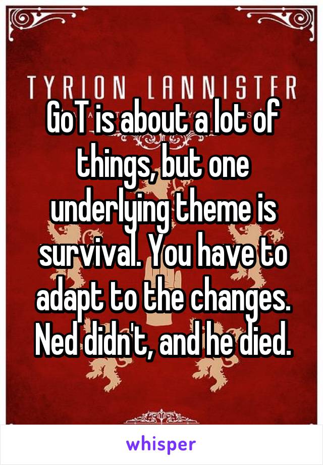 GoT is about a lot of things, but one underlying theme is survival. You have to adapt to the changes. Ned didn't, and he died.