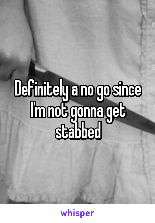 Definitely a no go since I'm not gonna get stabbed