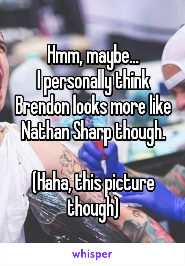 Hmm, maybe...
I personally think Brendon looks more like Nathan Sharp though.

(Haha, this picture though)