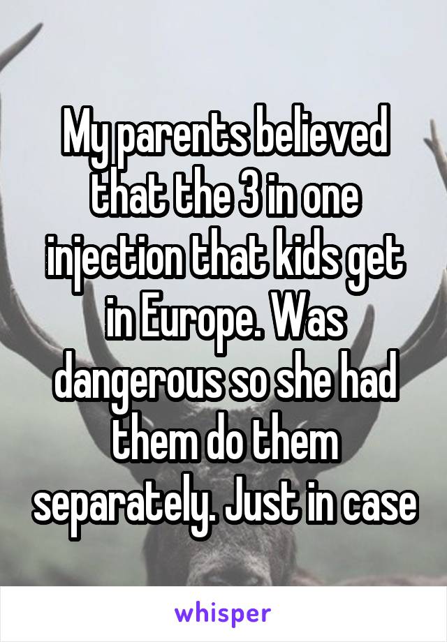 My parents believed that the 3 in one injection that kids get in Europe. Was dangerous so she had them do them separately. Just in case