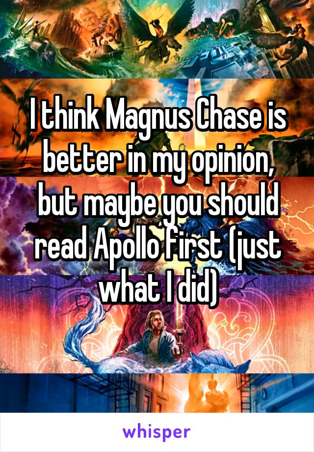 I think Magnus Chase is better in my opinion, but maybe you should read Apollo first (just what I did)
