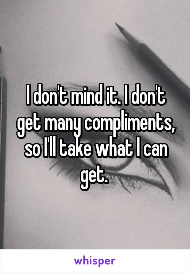 I don't mind it. I don't get many compliments, so I'll take what I can get. 