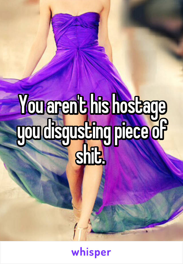 You aren't his hostage you disgusting piece of shit. 