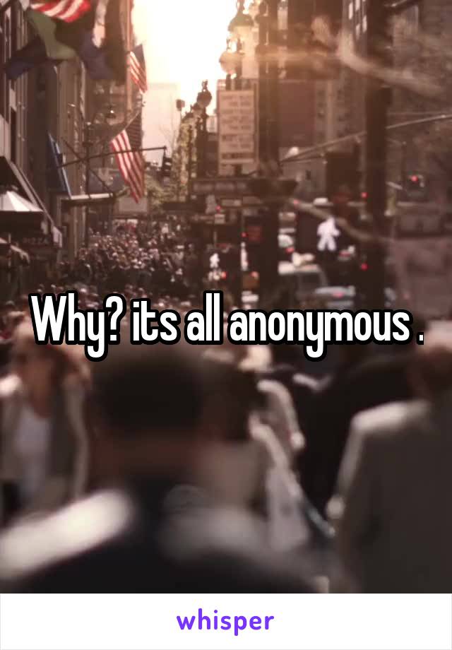 Why? its all anonymous .