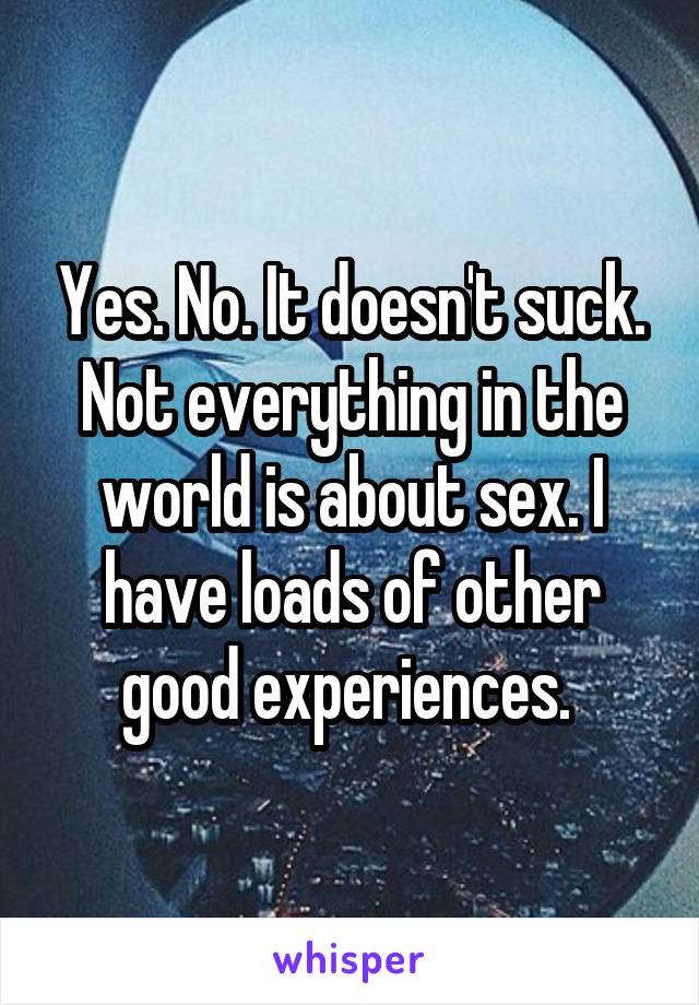 Yes. No. It doesn't suck. Not everything in the world is about sex. I have loads of other good experiences. 