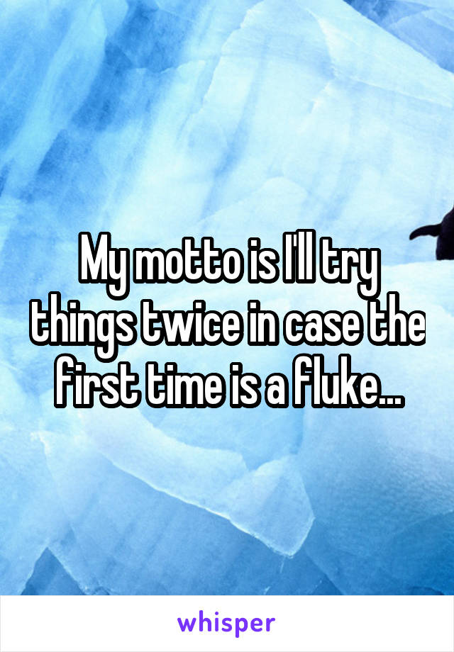 My motto is I'll try things twice in case the first time is a fluke...
