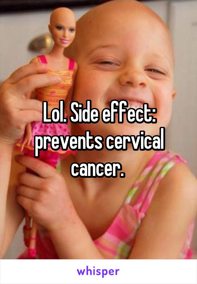Lol. Side effect: prevents cervical cancer. 