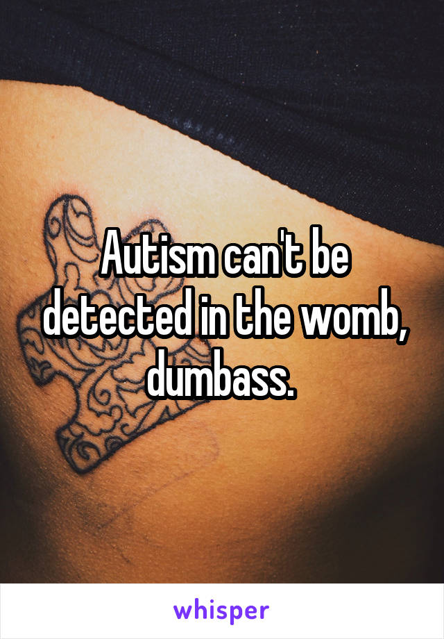 Autism can't be detected in the womb, dumbass. 
