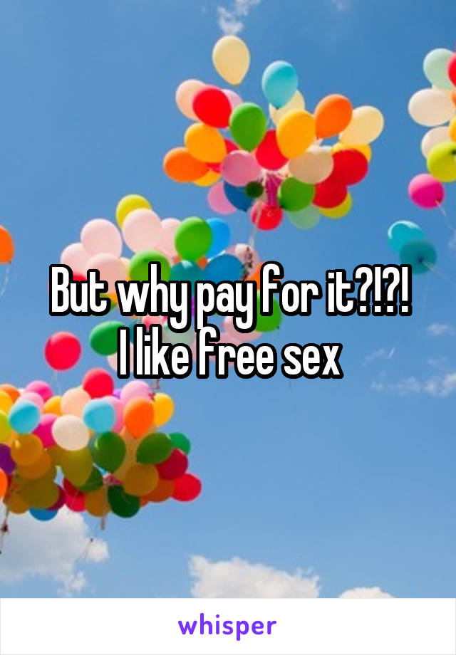 But why pay for it?!?!
I like free sex