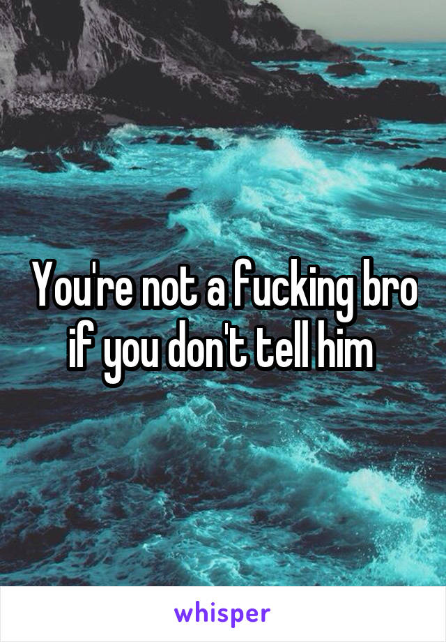 You're not a fucking bro if you don't tell him 