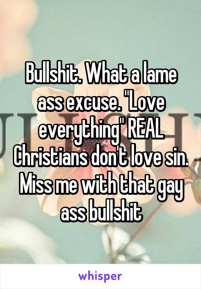 Bullshit. What a lame ass excuse. "Love everything" REAL Christians don't love sin. Miss me with that gay ass bullshit