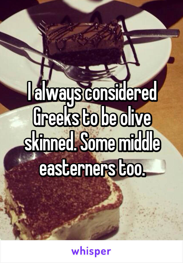I always considered Greeks to be olive skinned. Some middle easterners too.