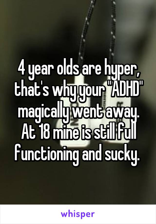 4 year olds are hyper, that's why your "ADHD" magically went away. At 18 mine is still full functioning and sucky. 