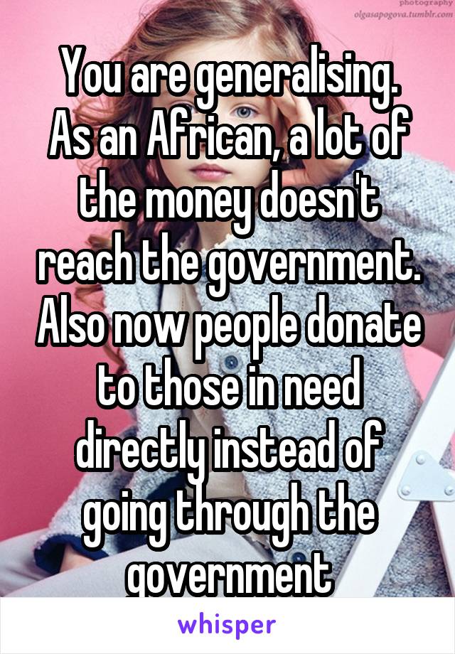 You are generalising.
As an African, a lot of the money doesn't reach the government. Also now people donate to those in need directly instead of going through the government