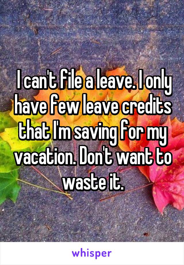  I can't file a leave. I only have few leave credits that I'm saving for my vacation. Don't want to waste it.