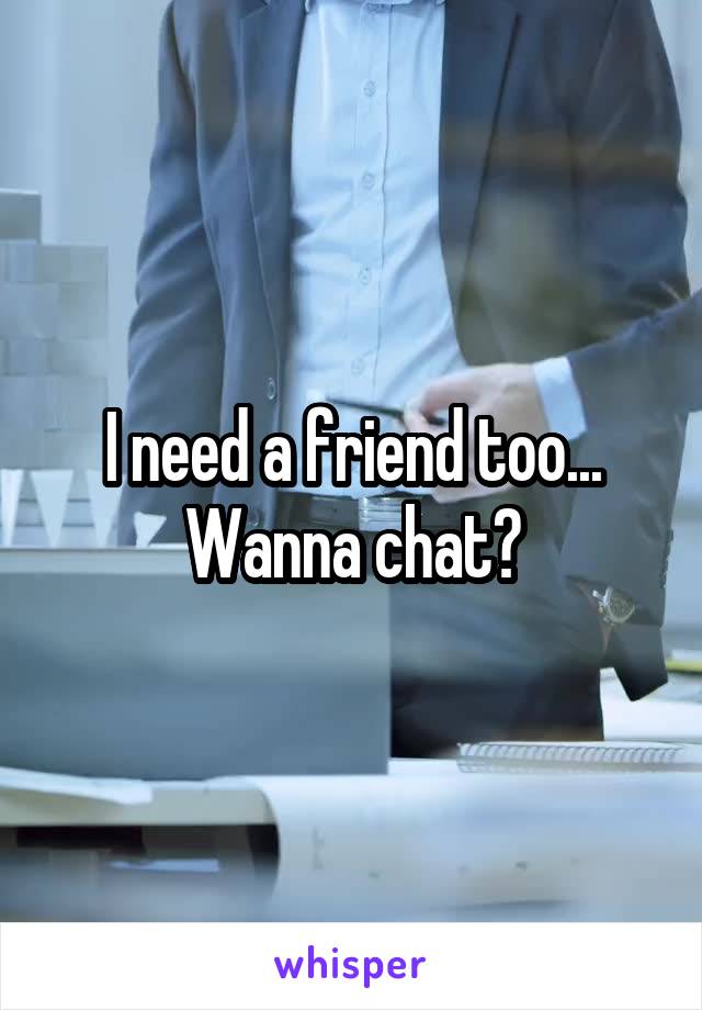 I need a friend too... Wanna chat?