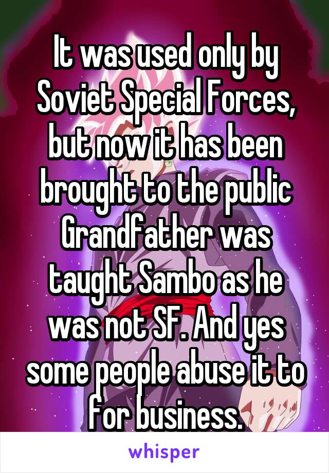 It was used only by Soviet Special Forces, but now it has been brought to the public Grandfather was taught Sambo as he was not SF. And yes some people abuse it to for business.
