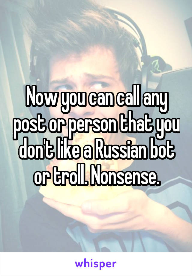 Now you can call any post or person that you don't like a Russian bot or troll. Nonsense.