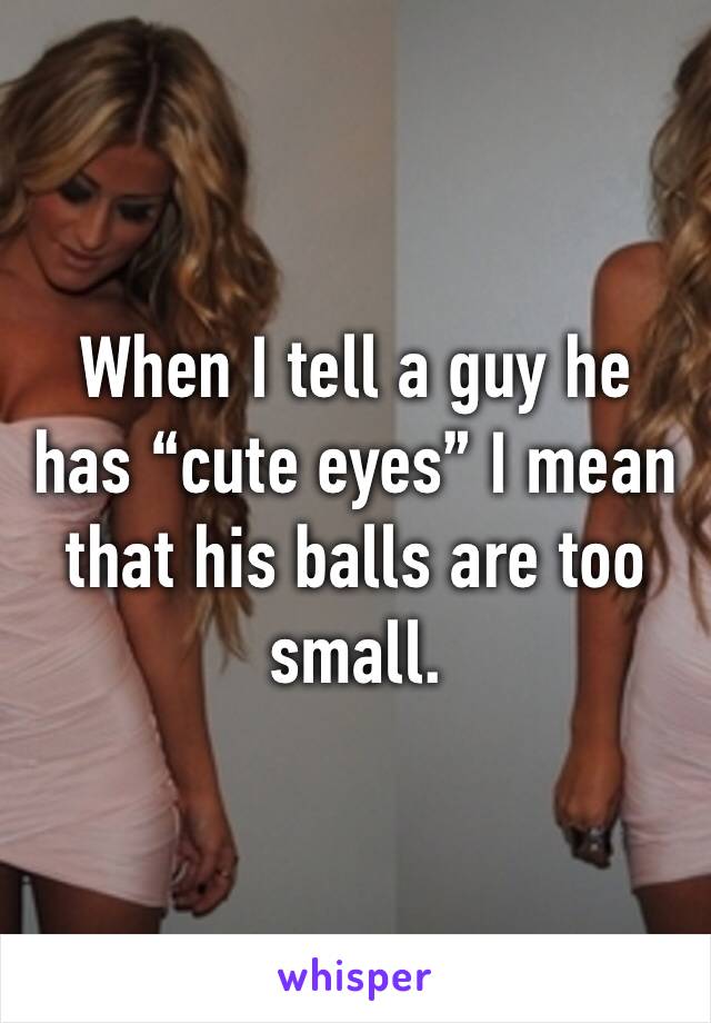 When I tell a guy he has “cute eyes” I mean that his balls are too small. 