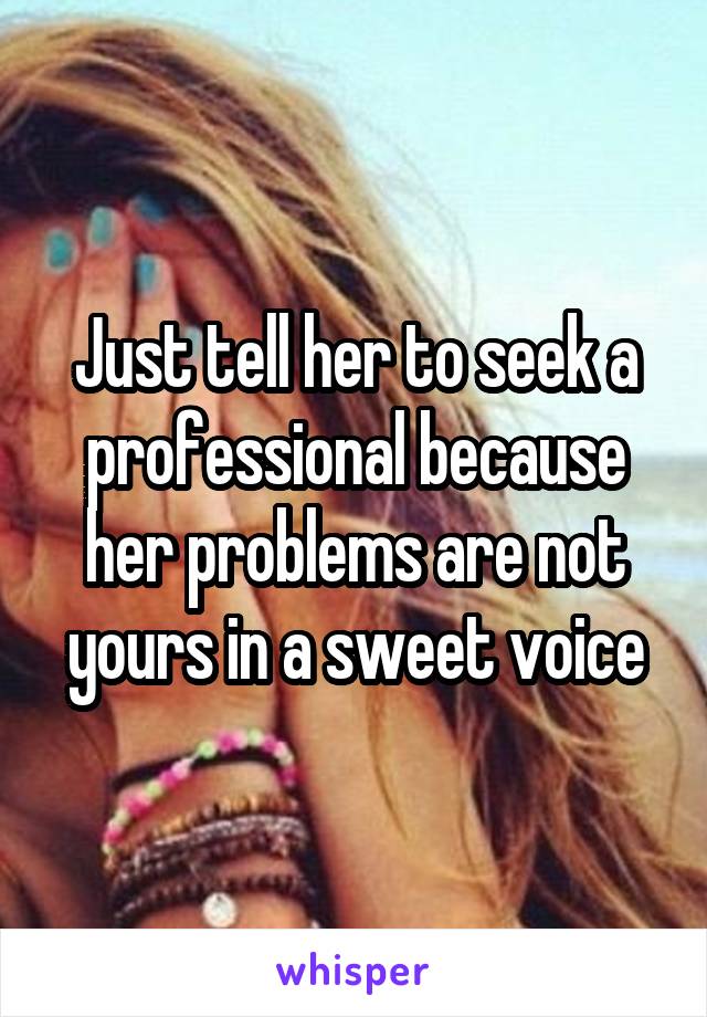 Just tell her to seek a professional because her problems are not yours in a sweet voice