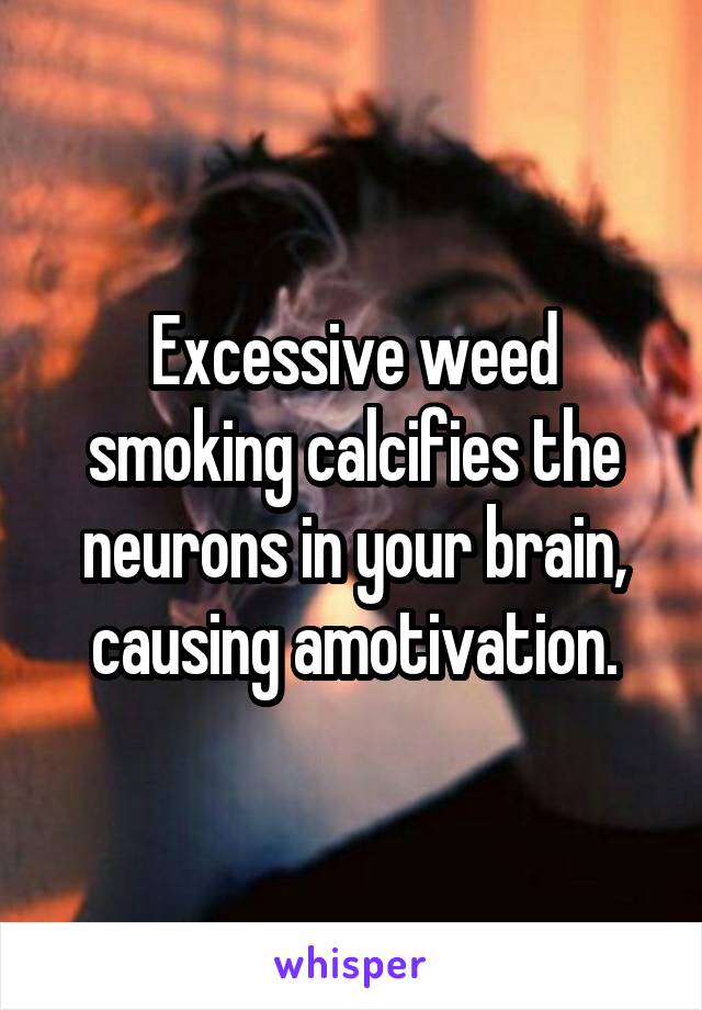 Excessive weed smoking calcifies the neurons in your brain, causing amotivation.