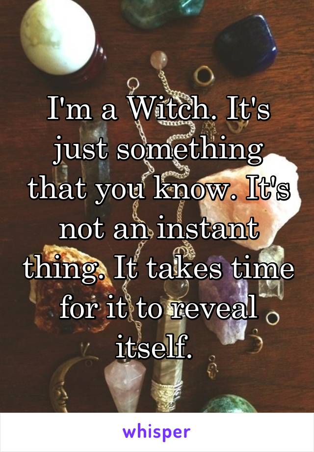 I'm a Witch. It's just something that you know. It's not an instant thing. It takes time for it to reveal itself. 