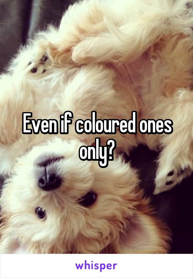 Even if coloured ones only?