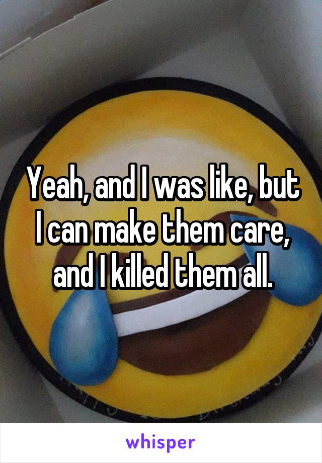 Yeah, and I was like, but I can make them care, and I killed them all.