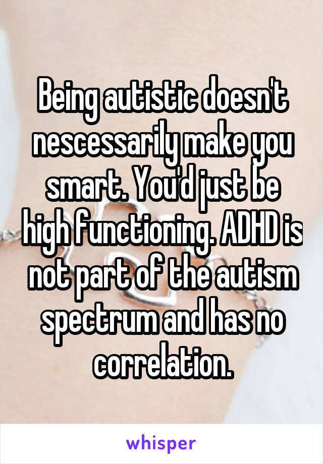 Being autistic doesn't nescessarily make you smart. You'd just be high functioning. ADHD is not part of the autism spectrum and has no correlation.