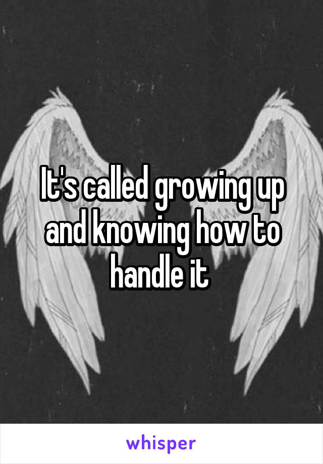 It's called growing up and knowing how to handle it 