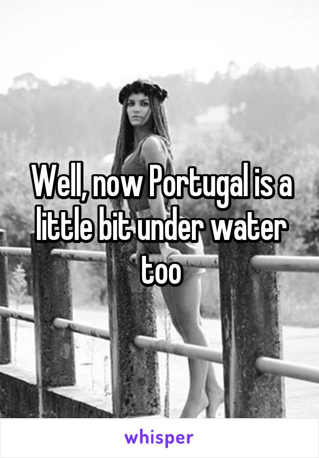 Well, now Portugal is a little bit under water too