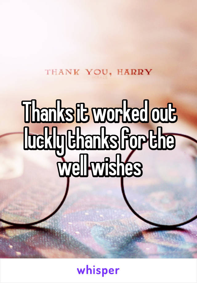 Thanks it worked out luckly thanks for the well wishes