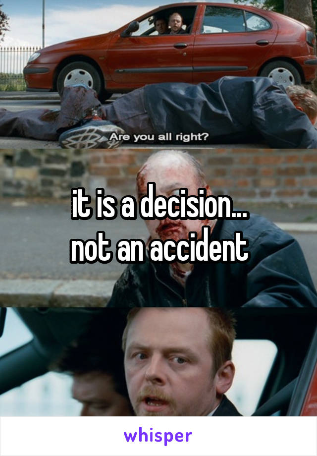 it is a decision...
not an accident