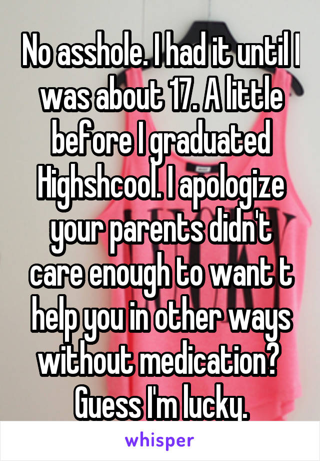 No asshole. I had it until I was about 17. A little before I graduated Highshcool. I apologize your parents didn't care enough to want t help you in other ways without medication? 
Guess I'm lucky.