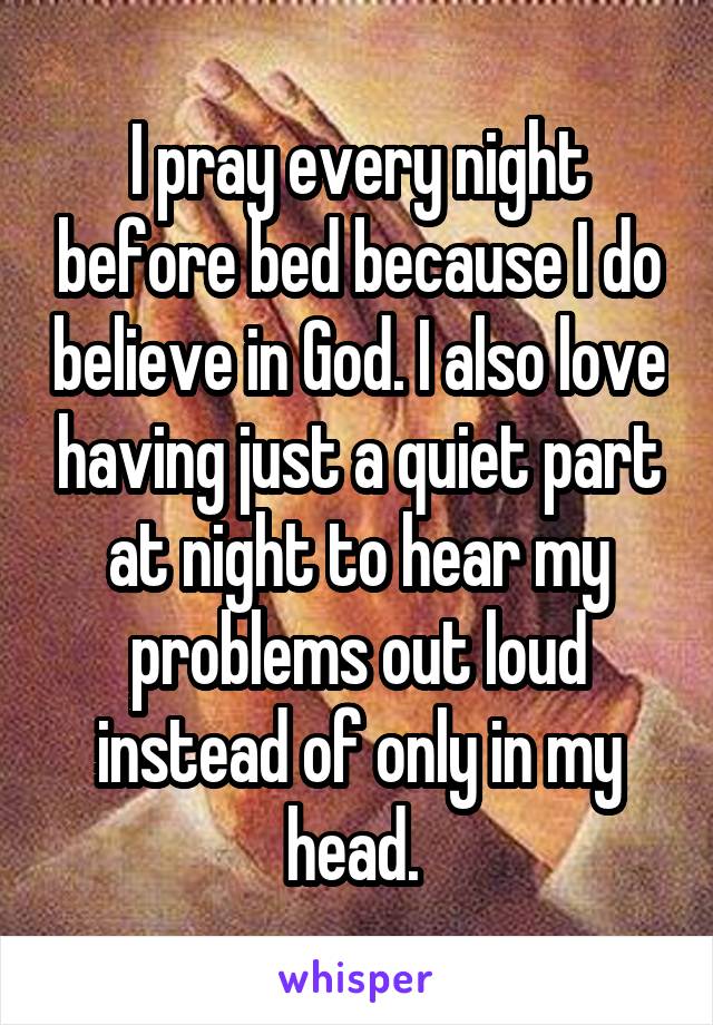 I pray every night before bed because I do believe in God. I also love having just a quiet part at night to hear my problems out loud instead of only in my head. 