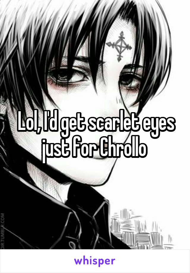 Lol, I'd get scarlet eyes just for Chrollo 