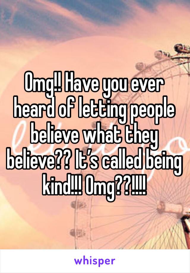 Omg!! Have you ever heard of letting people believe what they believe?? It’s called being kind!!! Omg??!!!!