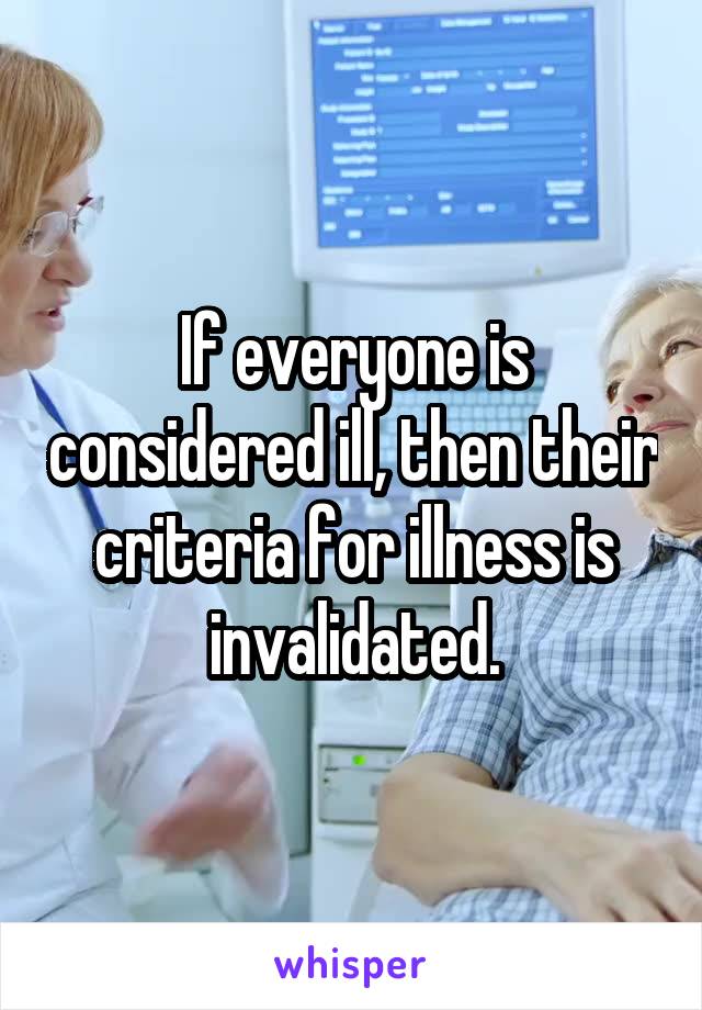 If everyone is considered ill, then their criteria for illness is invalidated.