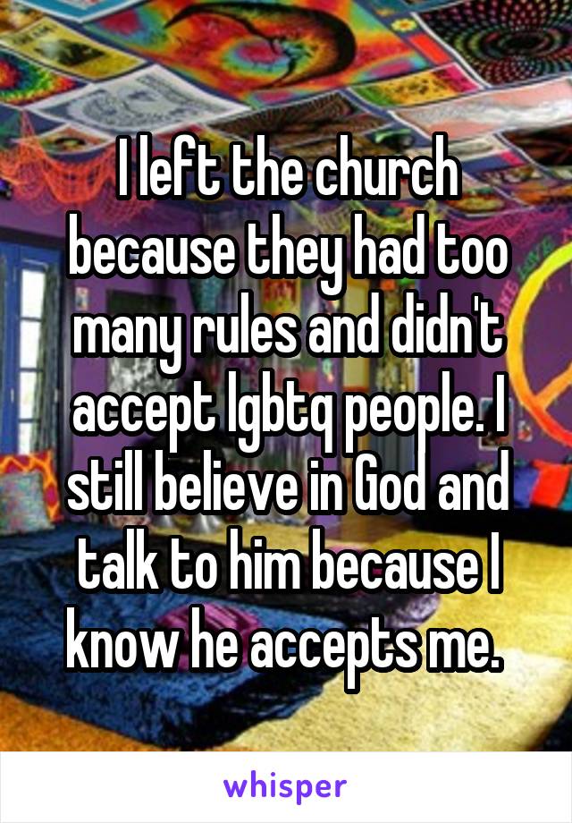 I left the church because they had too many rules and didn't accept lgbtq people. I still believe in God and talk to him because I know he accepts me. 