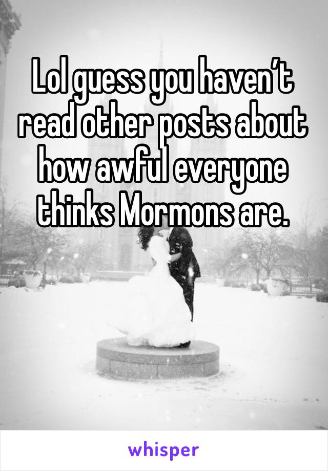 Lol guess you haven’t read other posts about how awful everyone thinks Mormons are. 