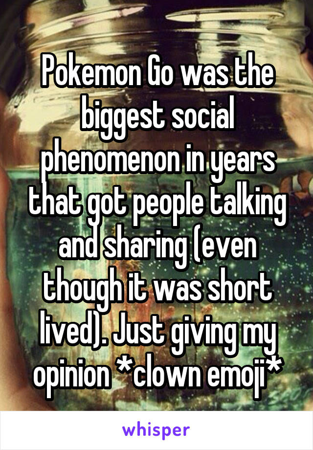 Pokemon Go was the biggest social phenomenon in years that got people talking and sharing (even though it was short lived). Just giving my opinion *clown emoji*