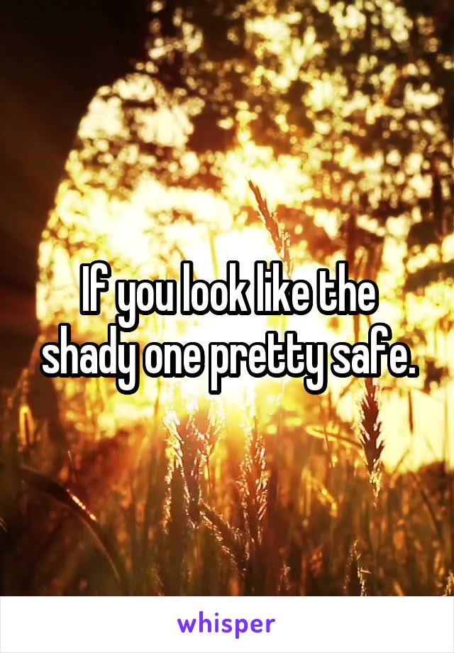 If you look like the shady one pretty safe.