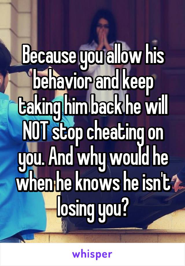 Because you allow his behavior and keep taking him back he will NOT stop cheating on you. And why would he when he knows he isn't losing you?