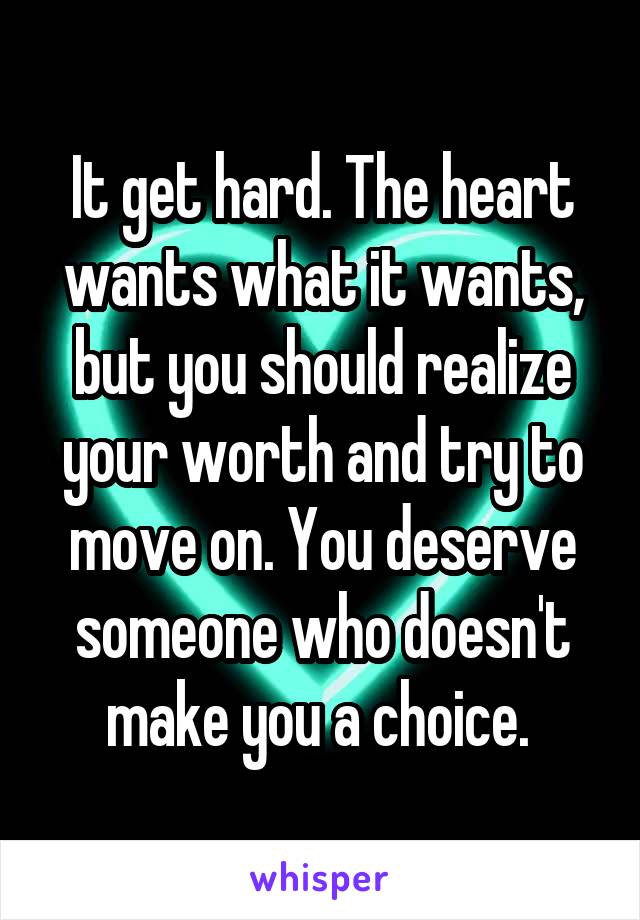 It get hard. The heart wants what it wants, but you should realize your worth and try to move on. You deserve someone who doesn't make you a choice. 