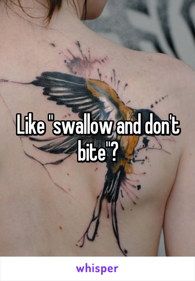Like "swallow and don't bite"?
