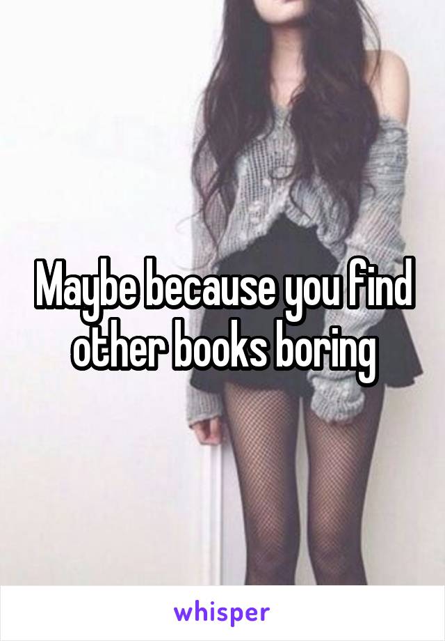Maybe because you find other books boring