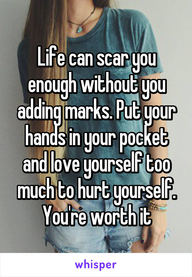 Life can scar you enough without you adding marks. Put your hands in your pocket and love yourself too much to hurt yourself. You're worth it