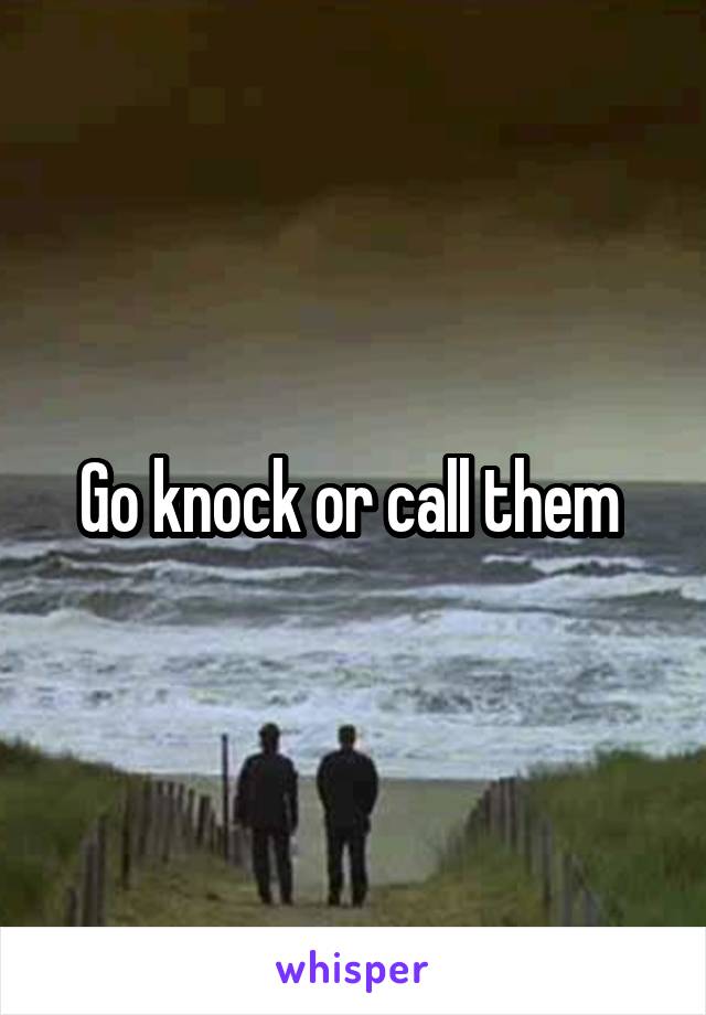 Go knock or call them 